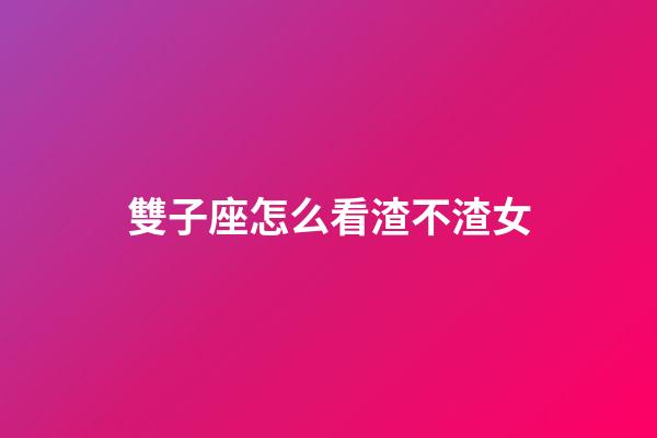 雙子座怎么看渣不渣女-第1張-星座運勢-玄機派