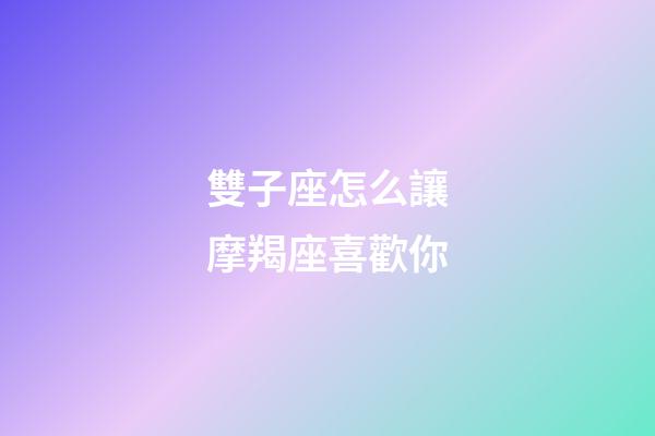 雙子座怎么讓摩羯座喜歡你-第1張-星座運勢-玄機派