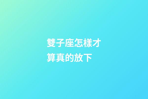 雙子座怎樣才算真的放下