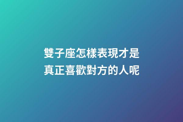 雙子座怎樣表現才是真正喜歡對方的人呢-第1張-星座運勢-玄機派