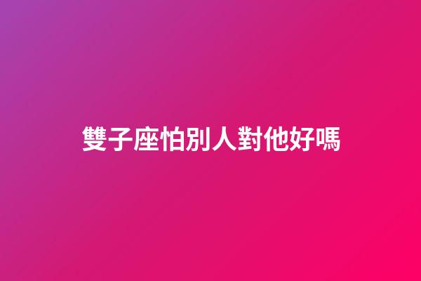 雙子座怕別人對他好嗎-第1張-星座運勢-玄機派
