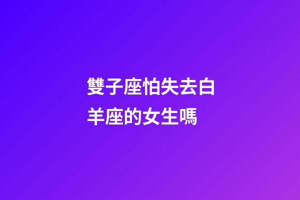 雙子座怕失去白羊座的女生嗎-第1張-星座運勢-玄機派
