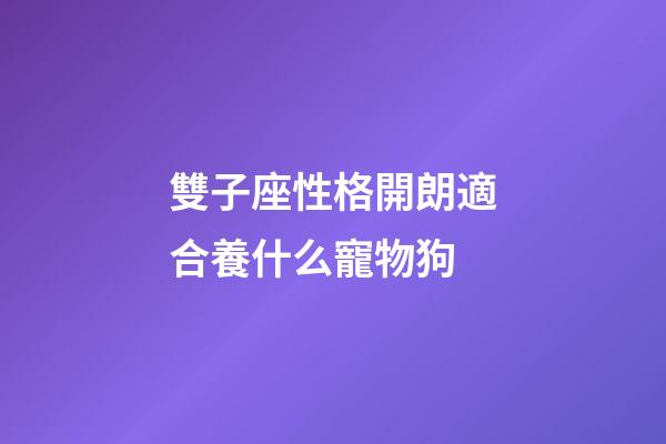 雙子座性格開朗適合養什么寵物狗-第1張-星座運勢-玄機派
