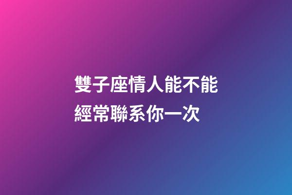 雙子座情人能不能經常聯系你一次-第1張-星座運勢-玄機派