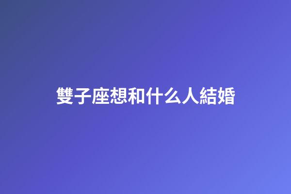雙子座想和什么人結婚-第1張-星座運勢-玄機派