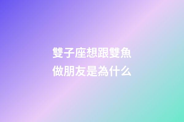 雙子座想跟雙魚做朋友是為什么-第1張-星座運勢-玄機派
