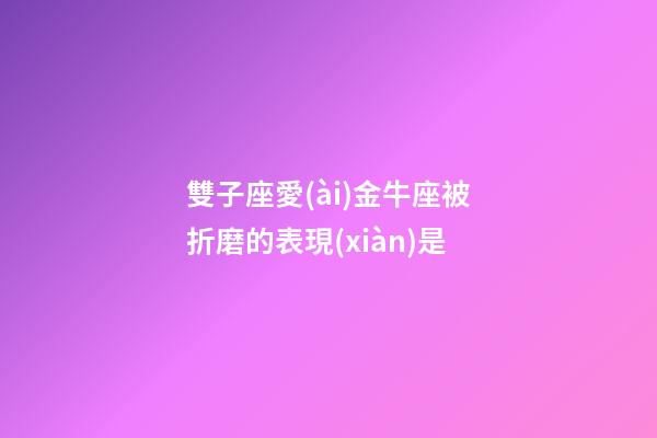 雙子座愛(ài)金牛座被折磨的表現(xiàn)是-第1張-星座運(yùn)勢(shì)-玄機(jī)派