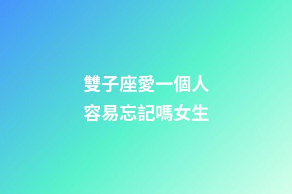 雙子座愛一個人容易忘記嗎女生-第1張-星座運勢-玄機派