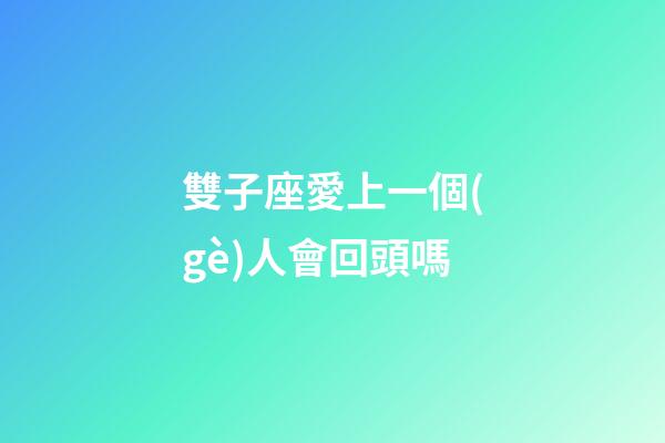雙子座愛上一個(gè)人會回頭嗎-第1張-星座運(yùn)勢-玄機(jī)派