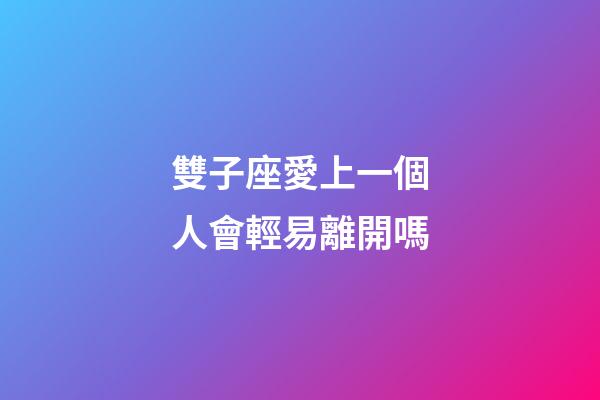 雙子座愛上一個人會輕易離開嗎-第1張-星座運勢-玄機(jī)派