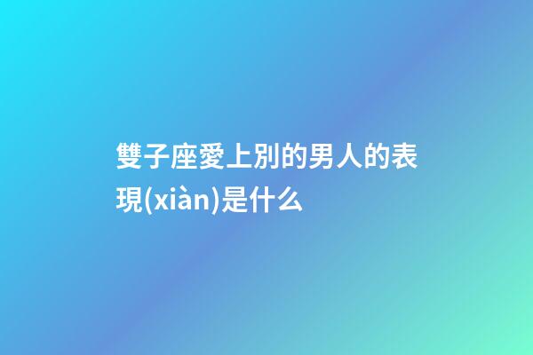 雙子座愛上別的男人的表現(xiàn)是什么-第1張-星座運(yùn)勢(shì)-玄機(jī)派
