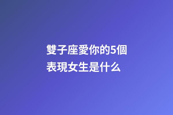 雙子座愛你的5個表現女生是什么-第1張-星座運勢-玄機派