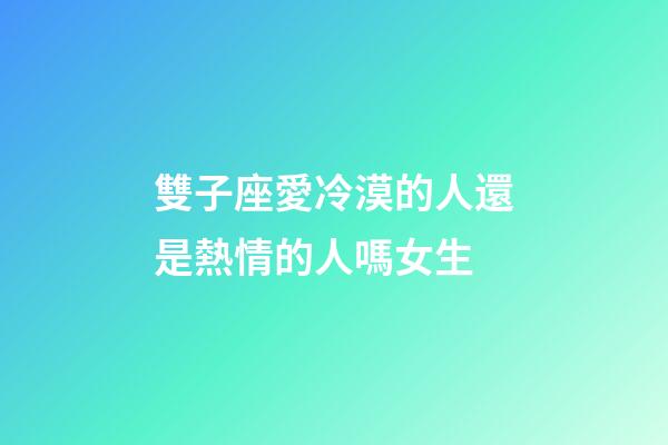 雙子座愛冷漠的人還是熱情的人嗎女生-第1張-星座運勢-玄機派