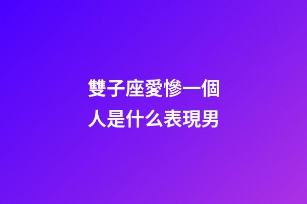 雙子座愛慘一個人是什么表現男-第1張-星座運勢-玄機派