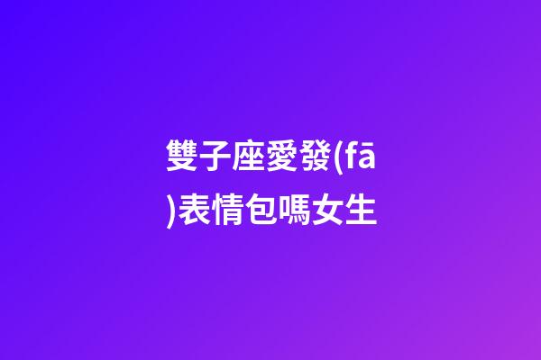 雙子座愛發(fā)表情包嗎女生-第1張-星座運勢-玄機派
