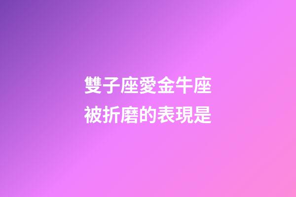 雙子座愛金牛座被折磨的表現是