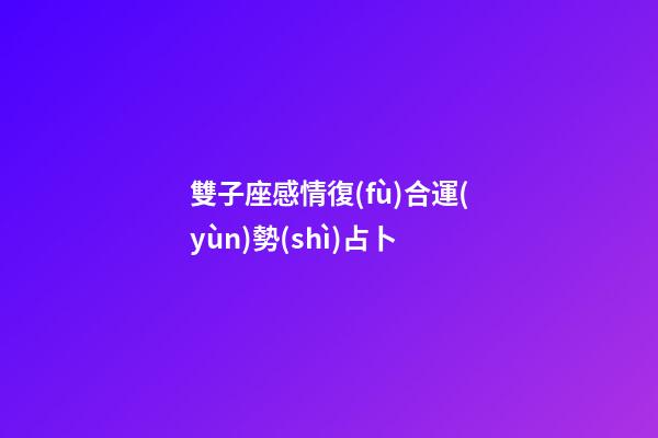 雙子座感情復(fù)合運(yùn)勢(shì)占卜-第1張-星座運(yùn)勢(shì)-玄機(jī)派