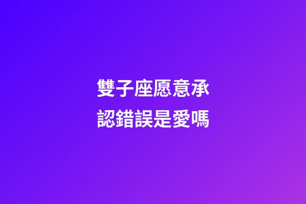 雙子座愿意承認錯誤是愛嗎-第1張-星座運勢-玄機派