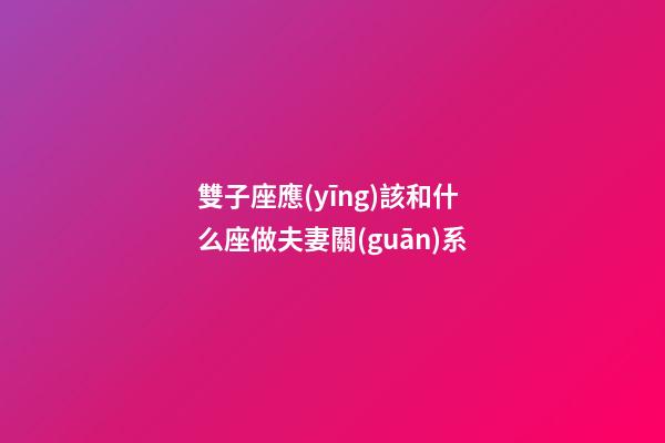 雙子座應(yīng)該和什么座做夫妻關(guān)系-第1張-星座運勢-玄機派