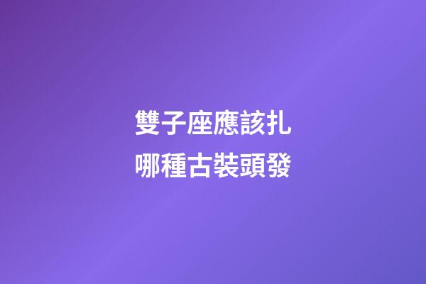 雙子座應該扎哪種古裝頭發-第1張-星座運勢-玄機派