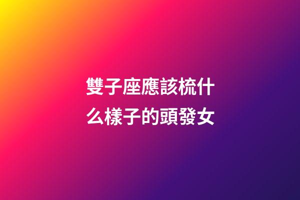 雙子座應該梳什么樣子的頭發女-第1張-星座運勢-玄機派