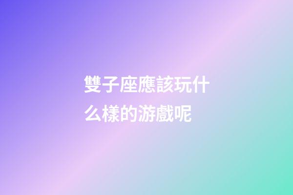 雙子座應該玩什么樣的游戲呢