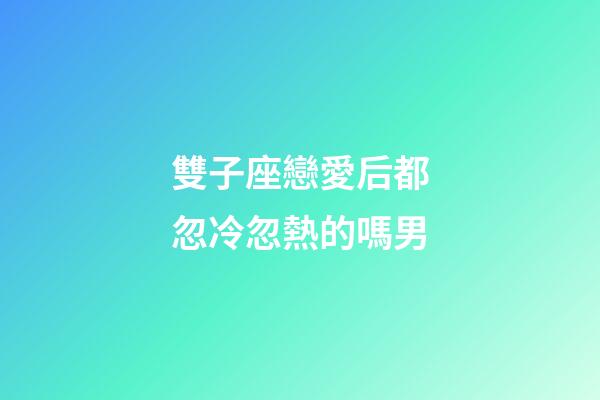 雙子座戀愛后都忽冷忽熱的嗎男-第1張-星座運勢-玄機派