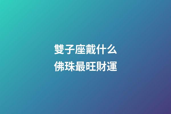 雙子座戴什么佛珠最旺財運-第1張-星座運勢-玄機派