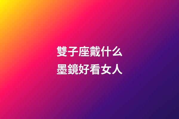 雙子座戴什么墨鏡好看女人-第1張-星座運勢-玄機派
