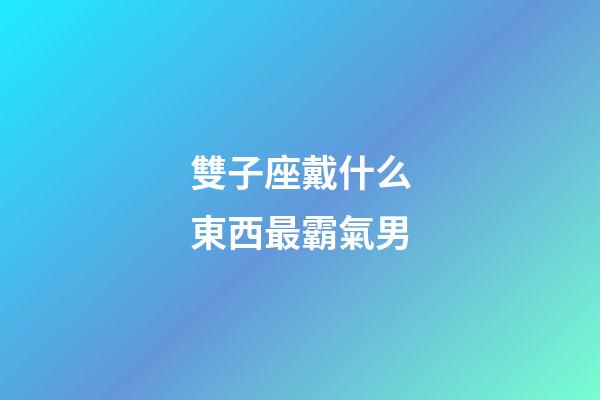 雙子座戴什么東西最霸氣男-第1張-星座運勢-玄機派