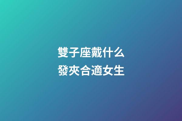 雙子座戴什么發夾合適女生-第1張-星座運勢-玄機派