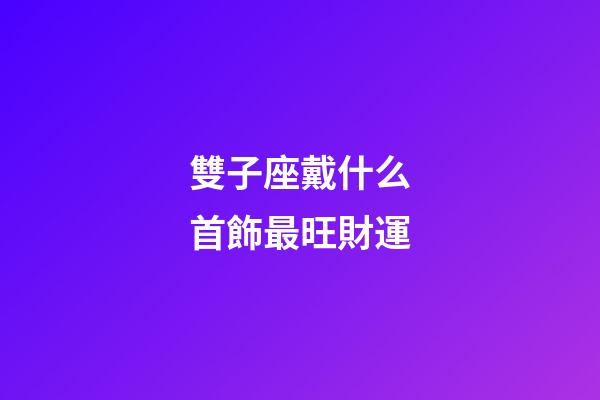 雙子座戴什么首飾最旺財運-第1張-星座運勢-玄機派