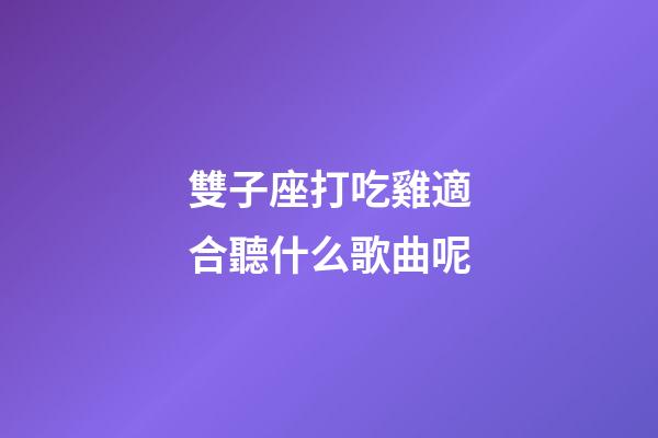 雙子座打吃雞適合聽什么歌曲呢-第1張-星座運勢-玄機派