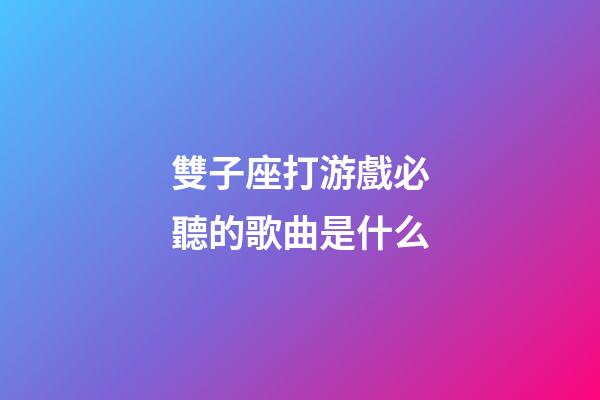 雙子座打游戲必聽的歌曲是什么-第1張-星座運勢-玄機派