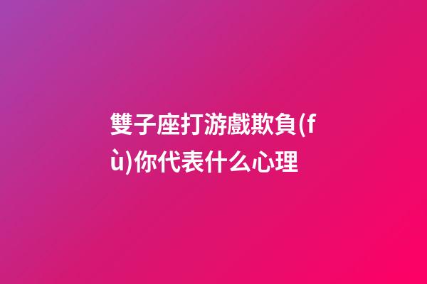 雙子座打游戲欺負(fù)你代表什么心理-第1張-星座運(yùn)勢(shì)-玄機(jī)派