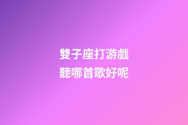雙子座打游戲聽哪首歌好呢-第1張-星座運勢-玄機派
