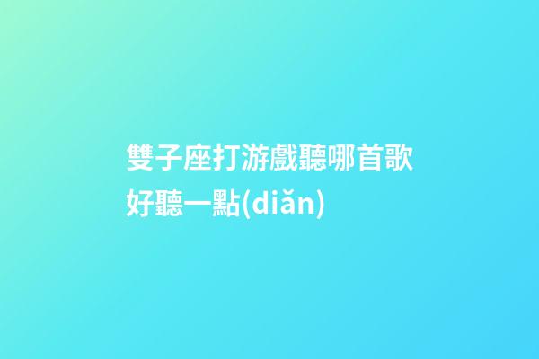雙子座打游戲聽哪首歌好聽一點(diǎn)-第1張-星座運(yùn)勢-玄機(jī)派