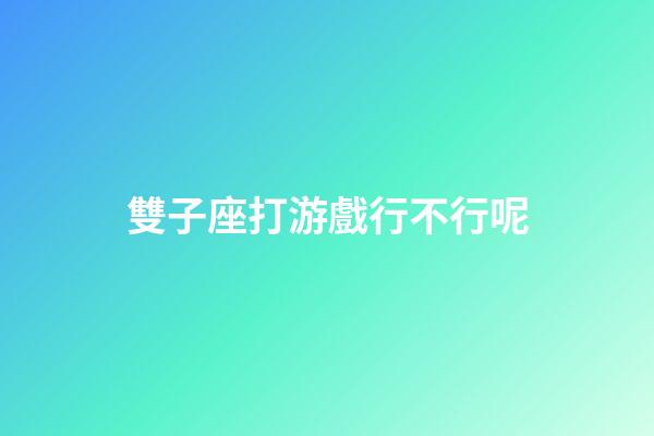 雙子座打游戲行不行呢-第1張-星座運勢-玄機派