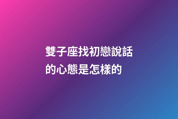 雙子座找初戀說話的心態是怎樣的-第1張-星座運勢-玄機派