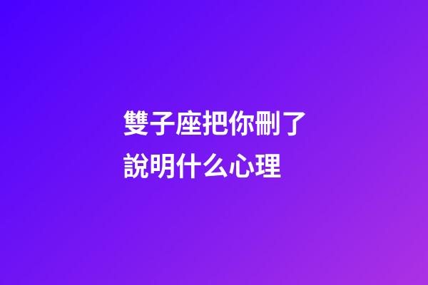 雙子座把你刪了說明什么心理-第1張-星座運勢-玄機派