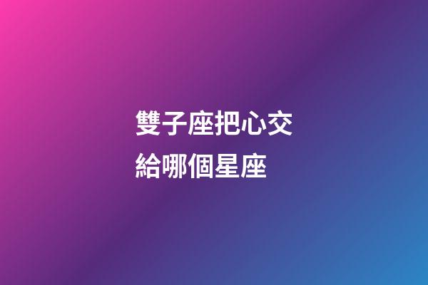 雙子座把心交給哪個星座-第1張-星座運勢-玄機派