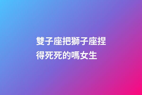 雙子座把獅子座捏得死死的嗎女生-第1張-星座運勢-玄機派