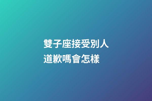 雙子座接受別人道歉嗎會怎樣-第1張-星座運勢-玄機派