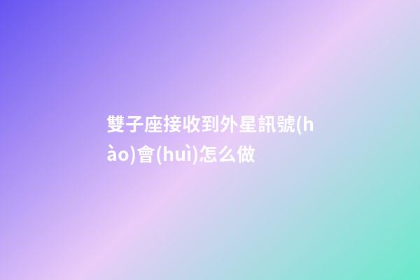 雙子座接收到外星訊號(hào)會(huì)怎么做-第1張-星座運(yùn)勢(shì)-玄機(jī)派