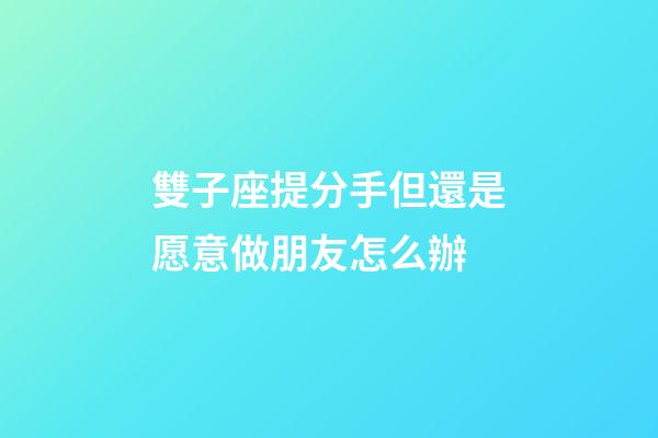 雙子座提分手但還是愿意做朋友怎么辦-第1張-星座運勢-玄機派