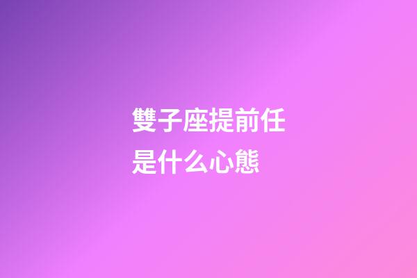 雙子座提前任是什么心態-第1張-星座運勢-玄機派