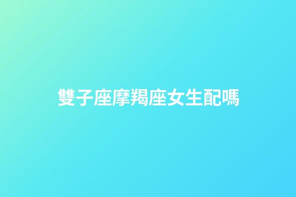 雙子座摩羯座女生配嗎-第1張-星座運(yùn)勢-玄機(jī)派