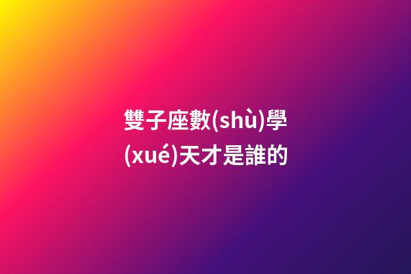 雙子座數(shù)學(xué)天才是誰的