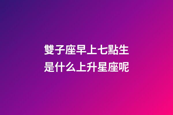 雙子座早上七點生是什么上升星座呢-第1張-星座運勢-玄機派