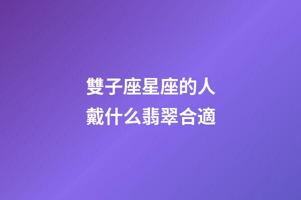 雙子座星座的人戴什么翡翠合適-第1張-星座運勢-玄機派